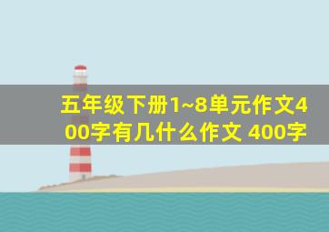 五年级下册1~8单元作文400字有几什么作文 400字